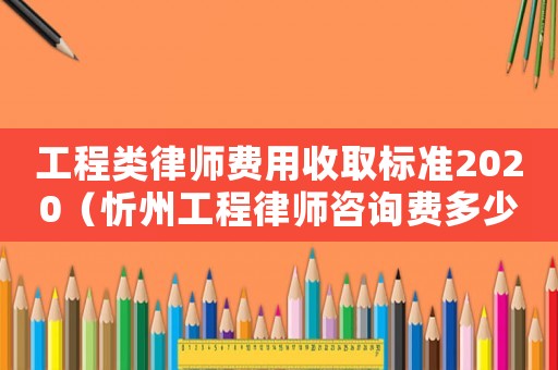 工程類律師費用收取標(biāo)準(zhǔn)2020（忻州工程律師咨詢費多少）