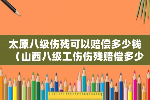 太原八級傷殘可以賠償多少錢（山西八級工傷傷殘賠償多少錢）