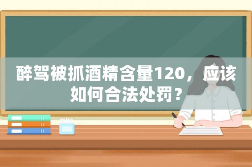 醉駕被抓酒精含量120，應(yīng)該如何合法處罰？