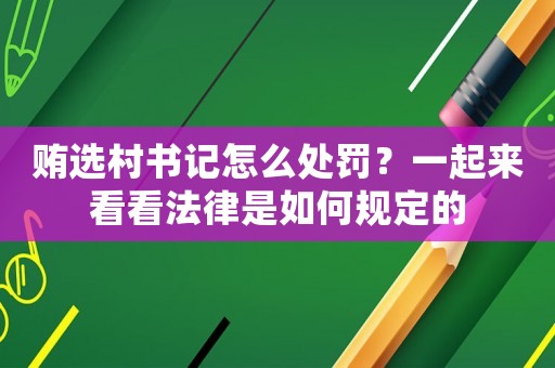 賄選村書記怎么處罰？一起來看看法律是如何規(guī)定的
