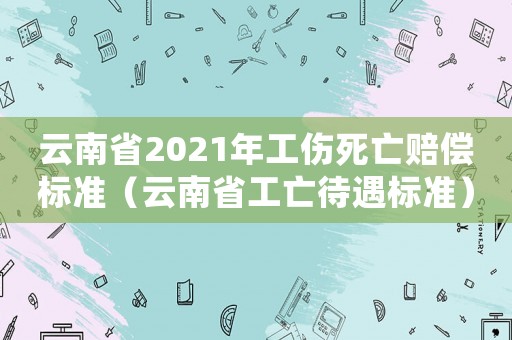 云南省2021年工傷死亡賠償標(biāo)準(zhǔn)（云南省工亡待遇標(biāo)準(zhǔn)）