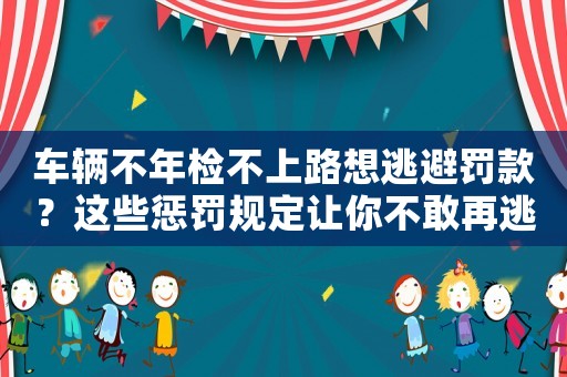 車輛不年檢不上路想逃避罰款？這些懲罰規(guī)定讓你不敢再逃避