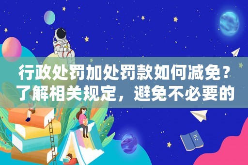 行政處罰加處罰款如何減免？了解相關(guān)規(guī)定，避免不必要的損失