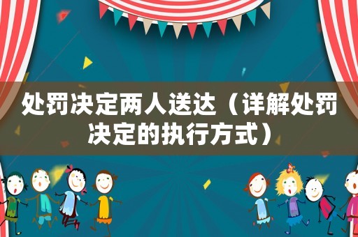 處罰決定兩人送達(dá)（詳解處罰決定的執(zhí)行方式）