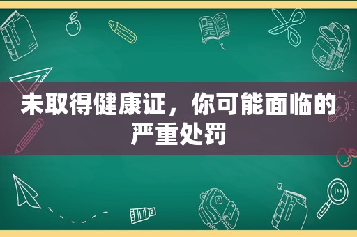 未取得健康證，你可能面臨的嚴(yán)重處罰