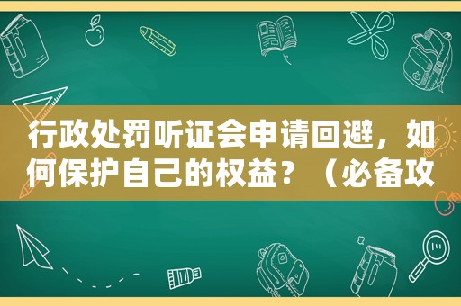 行政處罰聽(tīng)證會(huì)申請(qǐng)回避，如何保護(hù)自己的權(quán)益？（必備攻略）
