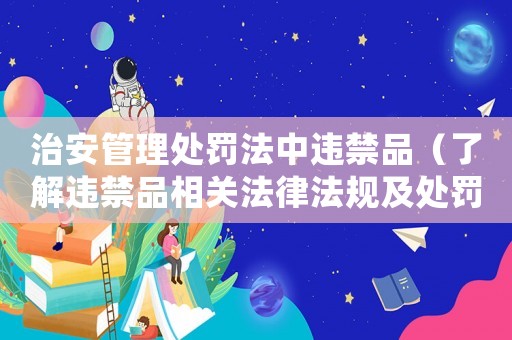 治安管理處罰法中違禁品（了解違禁品相關(guān)法律法規(guī)及處罰措施）