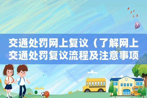 交通處罰網(wǎng)上復(fù)議（了解網(wǎng)上交通處罰復(fù)議流程及注意事項）
