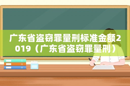 廣東省盜竊罪量刑標(biāo)準(zhǔn)金額2019（廣東省盜竊罪量刑）
