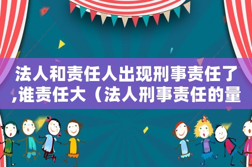法人和責(zé)任人出現(xiàn)刑事責(zé)任了,誰責(zé)任大（法人刑事責(zé)任的量刑）