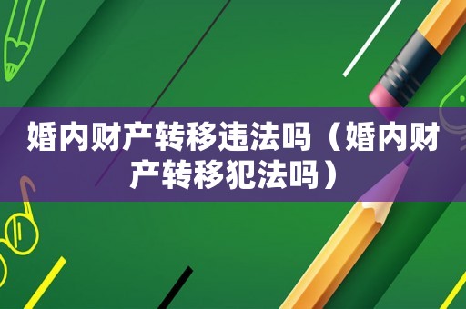婚內(nèi)財(cái)產(chǎn)轉(zhuǎn)移違法嗎（婚內(nèi)財(cái)產(chǎn)轉(zhuǎn)移犯法嗎）