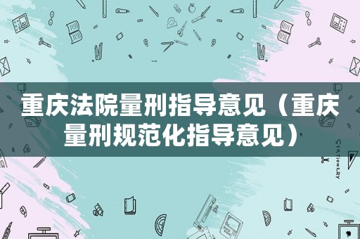 重慶法院量刑指導(dǎo)意見（重慶量刑規(guī)范化指導(dǎo)意見）