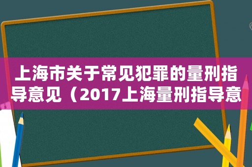 上海市關(guān)于常見犯罪的量刑指導(dǎo)意見（2017上海量刑指導(dǎo)意見）