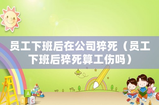 員工下班后在公司猝死（員工下班后猝死算工傷嗎）