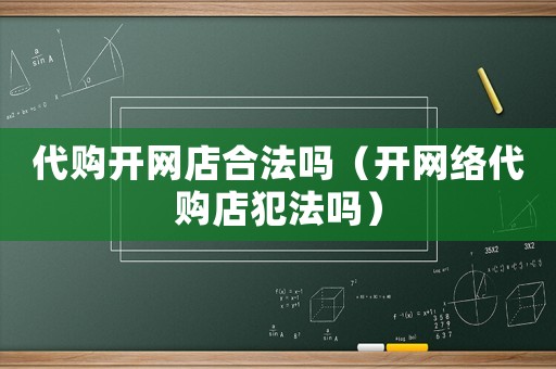 代購開網(wǎng)店合法嗎（開網(wǎng)絡(luò)代購店犯法嗎）
