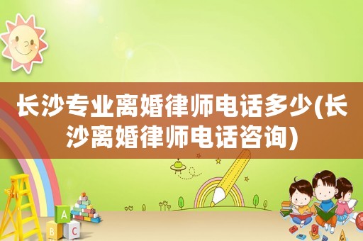 長沙專業(yè)離婚律師電話多少(長沙離婚律師電話咨詢)