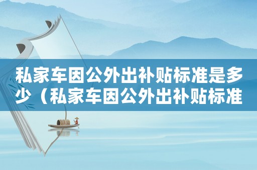私家車因公外出補貼標準是多少（私家車因公外出補貼標準）
