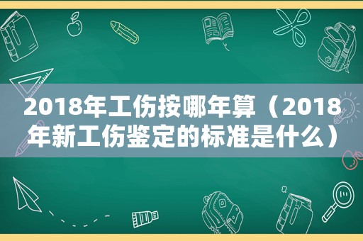 2018年工傷按哪年算（2018年新工傷鑒定的標(biāo)準(zhǔn)是什么）