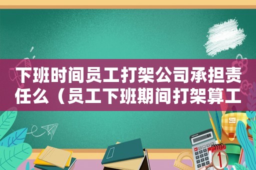 下班時間員工打架公司承擔責任么（員工下班期間打架算工傷嗎）