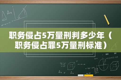 職務(wù)侵占5萬(wàn)量刑判多少年（職務(wù)侵占罪5萬(wàn)量刑標(biāo)準(zhǔn)）