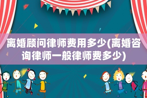 離婚顧問律師費(fèi)用多少(離婚咨詢律師一般律師費(fèi)多少)