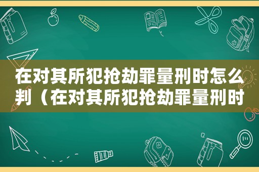 在對(duì)其所犯搶劫罪量刑時(shí)怎么判（在對(duì)其所犯搶劫罪量刑時(shí)）