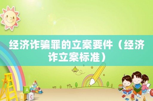 經(jīng)濟(jì)詐騙罪的立案要件（經(jīng)濟(jì)詐立案標(biāo)準(zhǔn)）