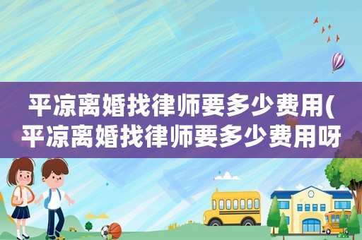 平?jīng)鲭x婚找律師要多少費(fèi)用(平?jīng)鲭x婚找律師要多少費(fèi)用呀)