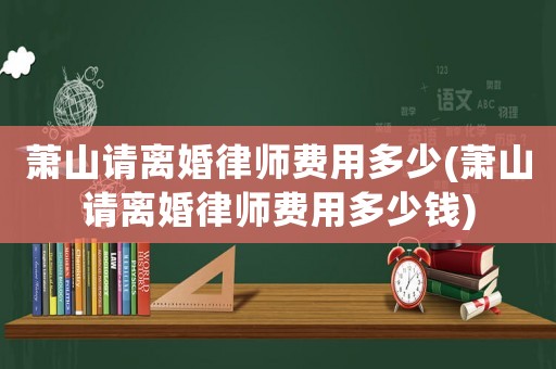 蕭山請離婚律師費(fèi)用多少(蕭山請離婚律師費(fèi)用多少錢)
