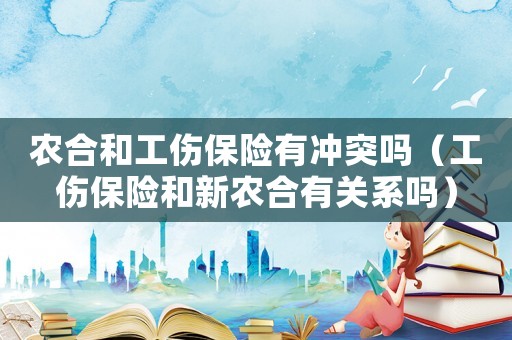 農(nóng)合和工傷保險有沖突嗎（工傷保險和新農(nóng)合有關(guān)系嗎）