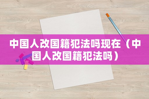 中國人改國籍犯法嗎現(xiàn)在（中國人改國籍犯法嗎）