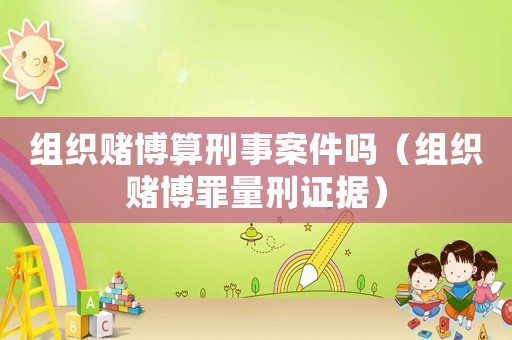 組織賭博算刑事案件嗎（組織賭博罪量刑證據(jù)）
