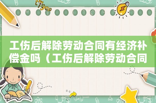 工傷后解除勞動合同有經(jīng)濟補償金嗎（工傷后解除勞動合同的補償標(biāo)準(zhǔn)）