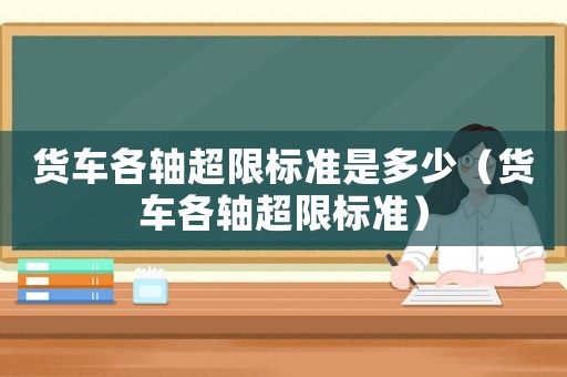 貨車各軸超限標(biāo)準(zhǔn)是多少（貨車各軸超限標(biāo)準(zhǔn)）