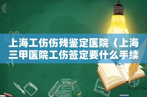 上海工傷傷殘鑒定醫(yī)院（上海三甲醫(yī)院工傷簽定要什么手續(xù)）