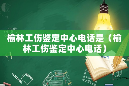 榆林工傷鑒定中心電話是（榆林工傷鑒定中心電話）