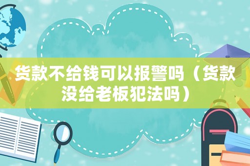 貨款不給錢可以報(bào)警嗎（貨款沒給老板犯法嗎）