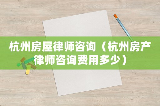 杭州房屋律師咨詢（杭州房產(chǎn)律師咨詢費(fèi)用多少）