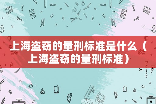 上海盜竊的量刑標(biāo)準(zhǔn)是什么（上海盜竊的量刑標(biāo)準(zhǔn)）
