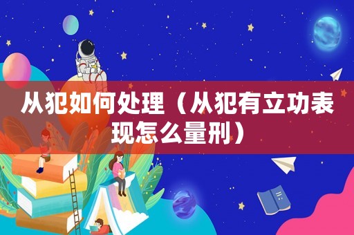 從犯如何處理（從犯有立功表現(xiàn)怎么量刑）