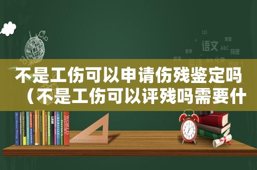 不是工傷可以申請傷殘鑒定嗎（不是工傷可以評殘嗎需要什么手續(xù)）