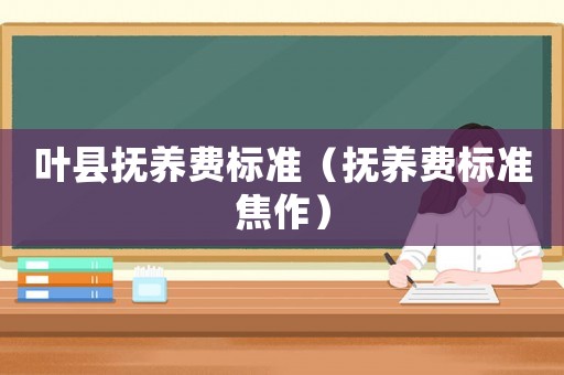 葉縣撫養(yǎng)費(fèi)標(biāo)準(zhǔn)（撫養(yǎng)費(fèi)標(biāo)準(zhǔn)焦作）