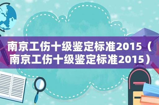南京工傷十級(jí)鑒定標(biāo)準(zhǔn)2015（南京工傷十級(jí)鑒定標(biāo)準(zhǔn)2015）