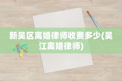 新吳區(qū)離婚律師收費(fèi)多少(吳江離婚律師)