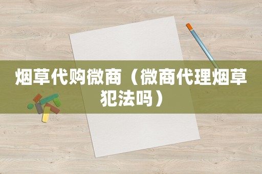 煙草代購(gòu)微商（微商代理煙草犯法嗎）
