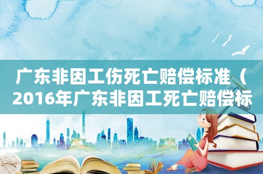 廣東非因工傷死亡賠償標(biāo)準(zhǔn)（2016年廣東非因工死亡賠償標(biāo)準(zhǔn)）