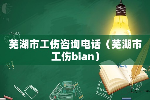 蕪湖市工傷咨詢(xún)電話(huà)（蕪湖市工傷bian）