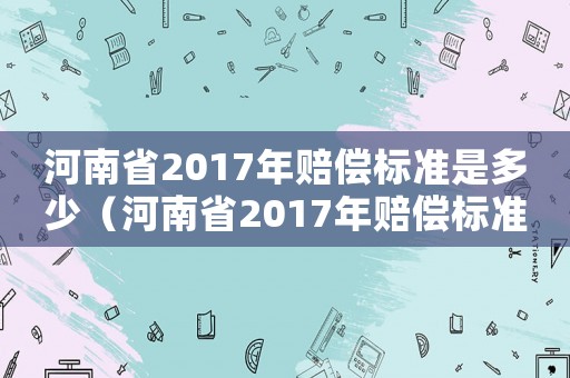 河南省2017年賠償標(biāo)準(zhǔn)是多少（河南省2017年賠償標(biāo)準(zhǔn)）