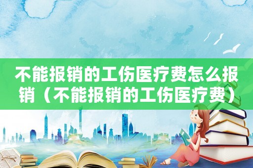 不能報銷的工傷醫(yī)療費怎么報銷（不能報銷的工傷醫(yī)療費）