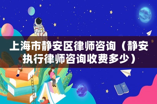 上海市靜安區(qū)律師咨詢（靜安執(zhí)行律師咨詢收費多少）